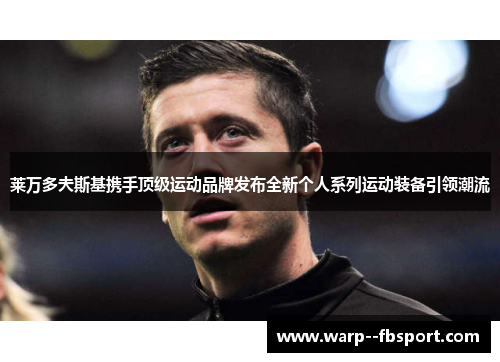 莱万多夫斯基携手顶级运动品牌发布全新个人系列运动装备引领潮流