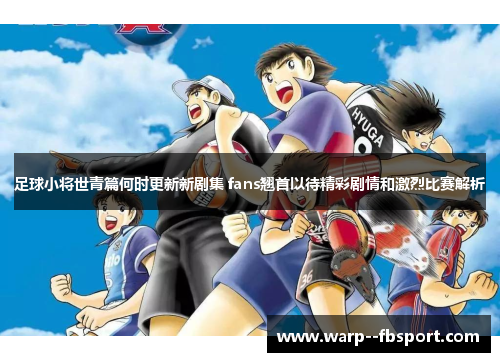足球小将世青篇何时更新新剧集 fans翘首以待精彩剧情和激烈比赛解析