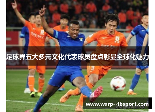 足球界五大多元文化代表球员盘点彰显全球化魅力