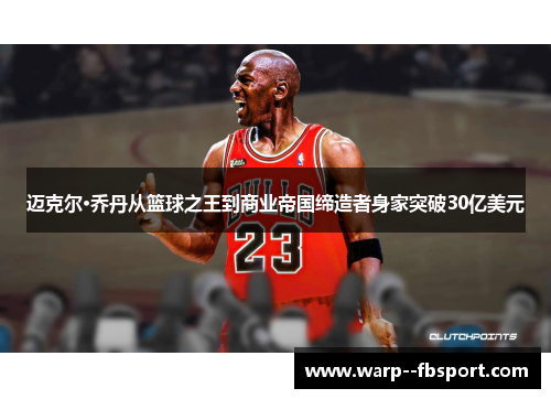 迈克尔·乔丹从篮球之王到商业帝国缔造者身家突破30亿美元 迈克尔·乔丹从篮球之王到商业帝国缔造者身家突破30亿美元