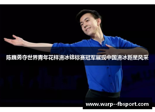 陈巍勇夺世界青年花样滑冰锦标赛冠军展现中国滑冰新星风采 陈巍勇夺世界青年花样滑冰锦标赛冠军展现中国滑冰新星风采