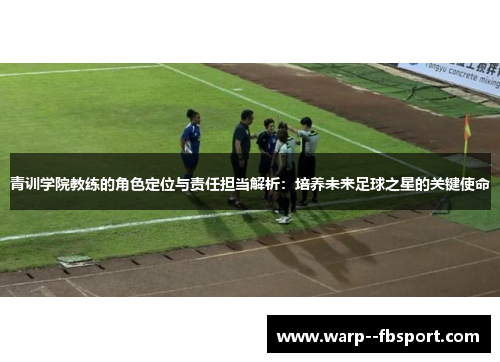青训学院教练的角色定位与责任担当解析：培养未来足球之星的关键使命