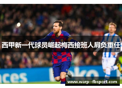 西甲新一代球员崛起梅西接班人肩负重任 西甲新一代球员崛起梅西接班人肩负重任
