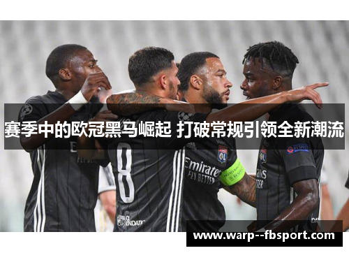 赛季中的欧冠黑马崛起 打破常规引领全新潮流 赛季中的欧冠黑马崛起 打破常规引领全新潮流