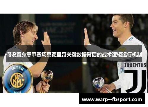 假设置身意甲赛场莫德里奇关键数据背后的战术逻辑运行机制