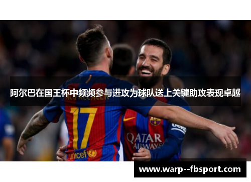 阿尔巴在国王杯中频频参与进攻为球队送上关键助攻表现卓越