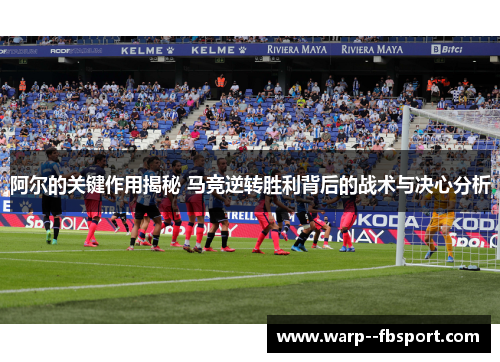 阿尔的关键作用揭秘 马竞逆转胜利背后的战术与决心分析