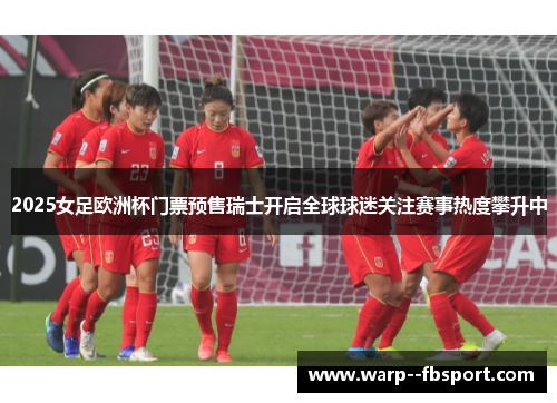 2025女足欧洲杯门票预售瑞士开启全球球迷关注赛事热度攀升中