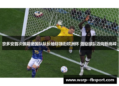 京多安首次佩戴德国队队长袖标领衔欧洲杯 激励球队迈向新高峰 京多安首次佩戴德国队队长袖标领衔欧洲杯 激励球队迈向新高峰