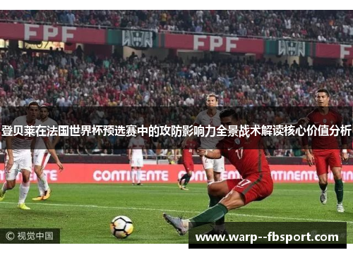 登贝莱在法国世界杯预选赛中的攻防影响力全景战术解读核心价值分析 登贝莱在法国世界杯预选赛中的攻防影响力全景战术解读核心价值分析