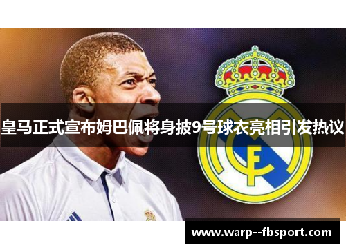 皇马正式宣布姆巴佩将身披9号球衣亮相引发热议 皇马正式宣布姆巴佩将身披9号球衣亮相引发热议