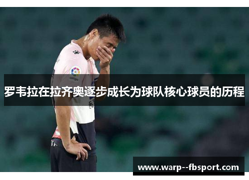 罗韦拉在拉齐奥逐步成长为球队核心球员的历程 罗韦拉在拉齐奥逐步成长为球队核心球员的历程