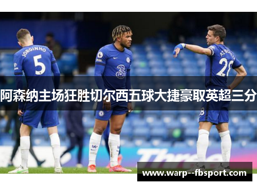 阿森纳主场狂胜切尔西五球大捷豪取英超三分