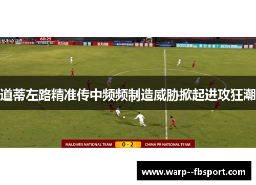 道蒂左路精准传中频频制造威胁掀起进攻狂潮