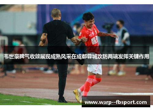 韦世豪脾气收敛展现成熟风采在成都蓉城攻防两端发挥关键作用