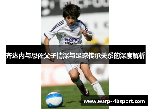 齐达内与恩佐父子情深与足球传承关系的深度解析