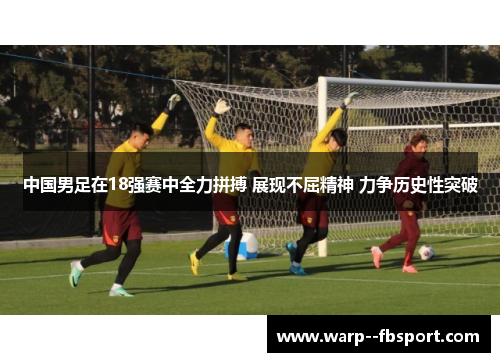 中国男足在18强赛中全力拼搏 展现不屈精神 力争历史性突破