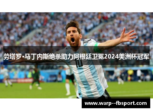 劳塔罗·马丁内斯绝杀助力阿根廷卫冕2024美洲杯冠军 劳塔罗·马丁内斯绝杀助力阿根廷卫冕2024美洲杯冠军