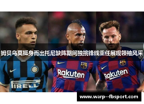 姆贝乌莫挺身而出托尼缺阵期间独挑锋线重任展现领袖风采 姆贝乌莫挺身而出托尼缺阵期间独挑锋线重任展现领袖风采