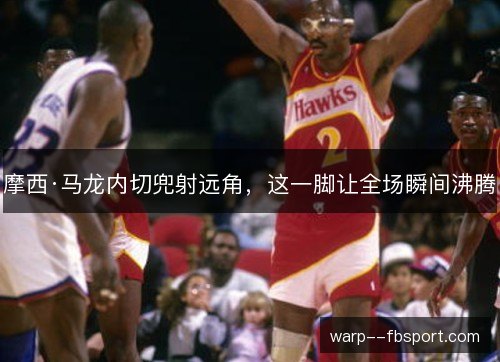 摩西·马龙内切兜射远角，这一脚让全场瞬间沸腾
