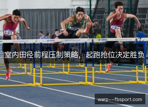 室内田径前程压制策略,起跑抢位决定胜负 室内田径前程压制策略,起跑抢位决定胜负