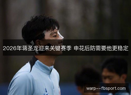 2026年蒋圣龙迎来关键赛季 申花后防需要他更稳定 2026年蒋圣龙迎来关键赛季 申花后防需要他更稳定